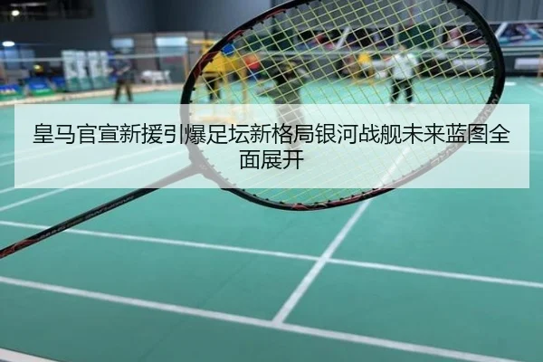 皇马官宣新援引爆足坛新格局银河战舰未来蓝图全面展开