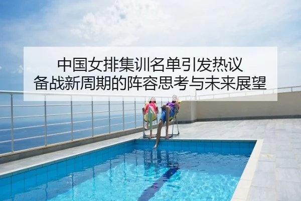 中国女排集训名单引发热议 备战新周期的阵容思考与未来展望
