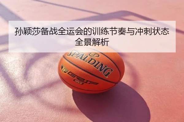 孙颖莎备战全运会的训练节奏与冲刺状态全景解析