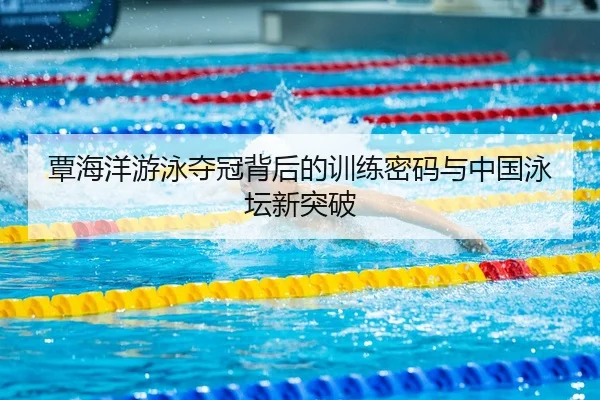 覃海洋游泳夺冠背后的训练密码与中国泳坛新突破
