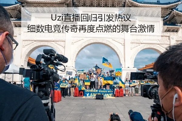 Uzi直播回归引发热议 细数电竞传奇再度点燃的舞台激情