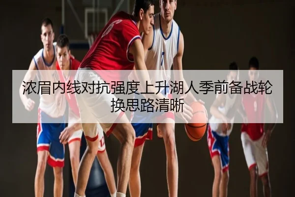 浓眉内线对抗强度上升湖人季前备战轮换思路清晰