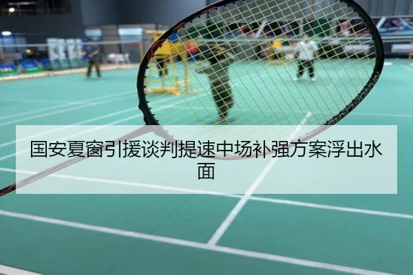 国安夏窗引援谈判提速中场补强方案浮出水面