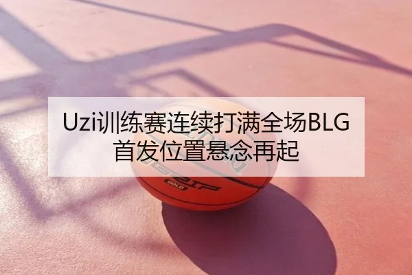 Uzi训练赛连续打满全场BLG首发位置悬念再起