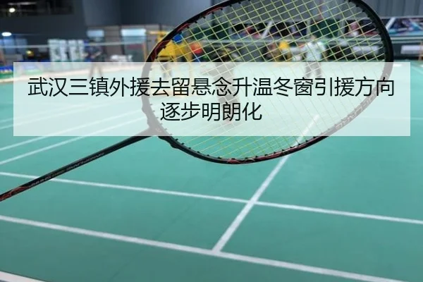 武汉三镇外援去留悬念升温冬窗引援方向逐步明朗化