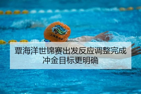 覃海洋世锦赛出发反应调整完成 冲金目标更明确