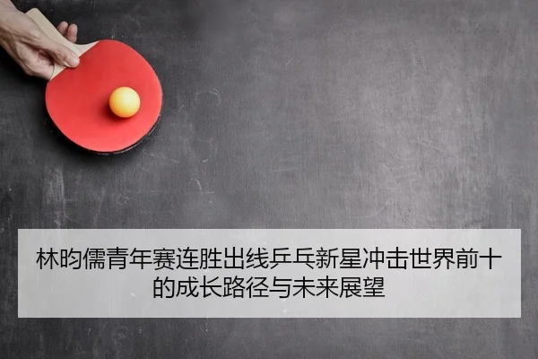林昀儒青年赛连胜出线乒乓新星冲击世界前十的成长路径与未来展望