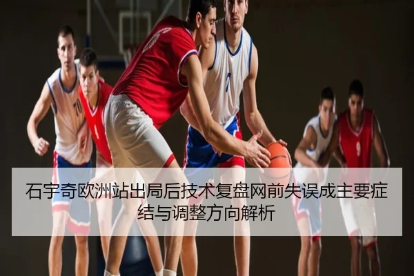 石宇奇欧洲站出局后技术复盘网前失误成主要症结与调整方向解析