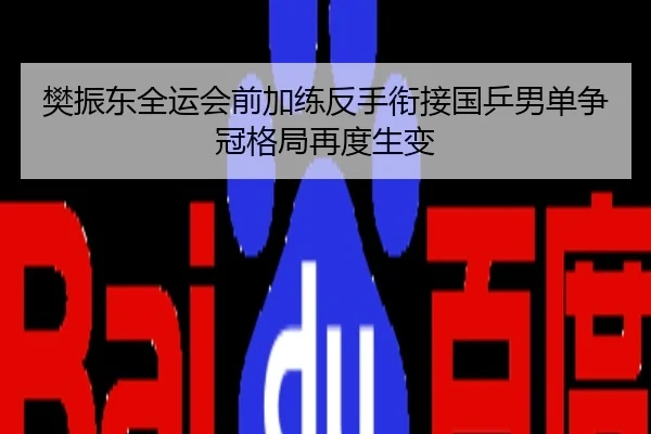 樊振东全运会前加练反手衔接国乒男单争冠格局再度生变