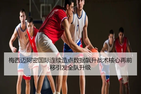 梅西迈阿密国际连续造点数据飙升战术核心再前移引发全队升级