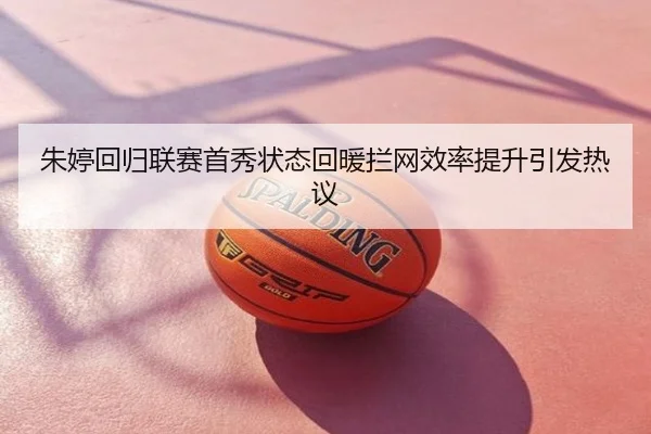 朱婷回归联赛首秀状态回暖拦网效率提升引发热议
